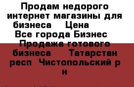 Продам недорого интернет-магазины для бизнеса  › Цена ­ 990 - Все города Бизнес » Продажа готового бизнеса   . Татарстан респ.,Чистопольский р-н